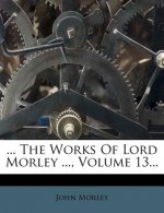 ... the Works of Lord Morley ..., Volume 13...