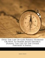 Does the Law of God Permit Husband or Wife to Marry After Divorce During the Life of the Other Partner? a Paper...