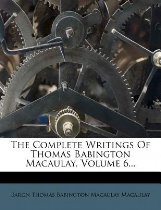 The Complete Writings of Thomas Babington Macaulay, Volume 6...