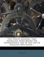 Two Tracts Shewing, That Americans, Born Before the Independence, Are, by the Law of England, Not Aliens ...