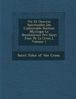 Vie Et Oeuvres Spirituelles [De L'Admirable Docteur Mystique Le Bienheureux P Re Saint Jean de La Croix.], Volume 1