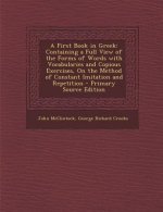 A First Book in Greek: Containing a Full View of the Forms of Words with Vocabularies and Copious Exercises, on the Method of Constant Imitat