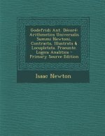 Godefridi Ant. Decore: Arithmetica Universalis Summi Newtoni, Contracta, Illustrata & Locupletata. Praeunte. Logica Analitica - Primary Sourc