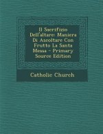 Il Sacrifizio Dell'altare: Maniera Di Ascoltare Con Frutto La Santa Messa