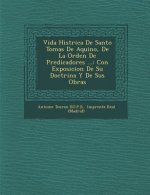Vida Hist�rica De Santo Tomas De Aquino, De La Orden De Predicadores ...: Con Exposicion De Su Doctrina Y De Sus Obras