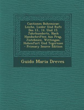 Cantiones Bohemicae: Leiche, Lieder Und Rufe Des 13., 14. Und 15. Jahrhunderts, Nach Handschriften Aus Prag, Jistebnicz, Wittingau, Hohenfu