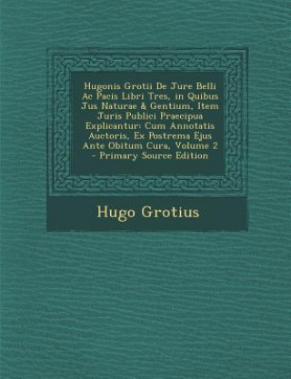 Hugonis Grotii de Jure Belli AC Pacis Libri Tres, in Quibus Jus Naturae & Gentium, Item Juris Publici Praecipua Explicantur: Cum Annotatis Auctoris, E