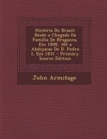 Historia Do Brazil: Desde a Chegada Da Familia de Braganca, Em 1808, Ate a Abdicacao de D. Pedro I, Em 1831 (Primary Source)