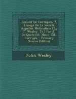 Recueil de Cantiques, A L'Usage de La Societe Appellee Methodiste [By J. Wesley. Tr.] Par J. de Quetevill. Nouv. Ed., Corrigee - Primary Source Editio