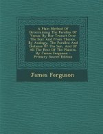 A Plain Method of Determining the Parallax of Venus: By Her Transit Over the Sun: And from Thence, by Analogy, the Parallex and Distance of the Sun, a