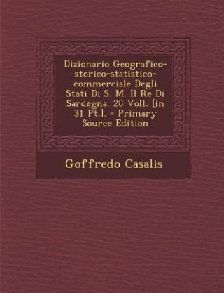Dizionario Geografico-Storico-Statistico-Commerciale Degli Stati Di S. M. Il Re Di Sardegna. 28 Voll. [In 31 PT.]. - Primary Source Edition