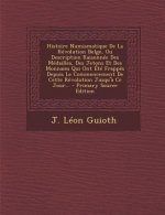 Histoire Numismatique de La Revolution Belge, Ou Description Raisonnee Des Medailles, Des Jetons Et Des Monnaies Qui Ont Ete Frappes Depuis Le Commenc