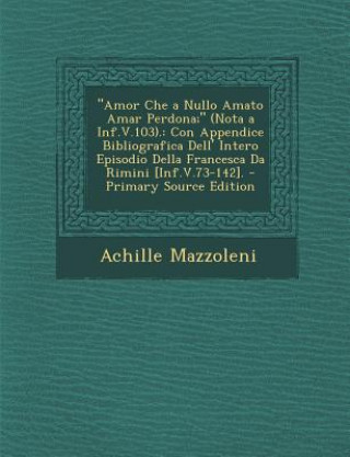 Amor Che a Nullo Amato Amar Perdona; (Nota a INF.V.103).: Con Appendice Bibliografica Dell' Intero Episodio Della Francesca Da Rimini [Inf.V.73-142].