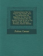 Commentaires Sur La Guerre Des Gaules Avec Les Reflexions de Napoleon Ier Suivis Des Commentaires Sur La Guerre Civile Et de La Vie de Cesar Par Sueto