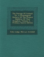 The Peerage of Ireland: Or, a Genealogical History of the Present Nobility of That Kingdom, Volume 5...