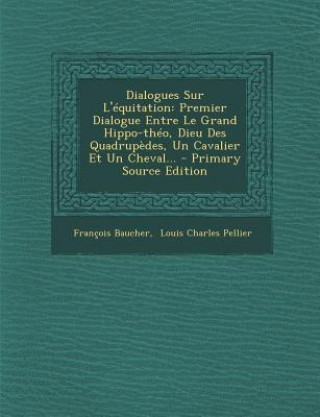 Dialogues Sur L'équitation: Premier Dialogue Entre Le Grand Hippo-théo, Dieu Des Quadrup?des, Un Cavalier Et Un Cheval...