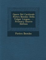 Opere del Cardinale Pietro Bembo: Della Volgar Lingua...