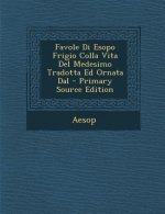 Favole Di Esopo Frigio Colla Vita del Medesimo Tradotta Ed Ornata Dal - Primary Source Edition