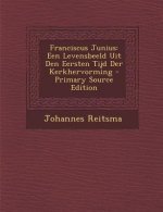 Franciscus Junius: Een Levensbeeld Uit Den Eersten Tijd Der Kerkhervorming - Primary Source Edition