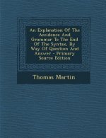 An Explanation of the Accidence and Grammar to the End of the Syntax, by Way of Question and Answer - Primary Source Edition