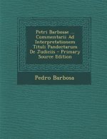 Petri Barbosae ... Commentarii Ad Interpretationem Tituli Pandectarum de Judiciis - Primary Source Edition