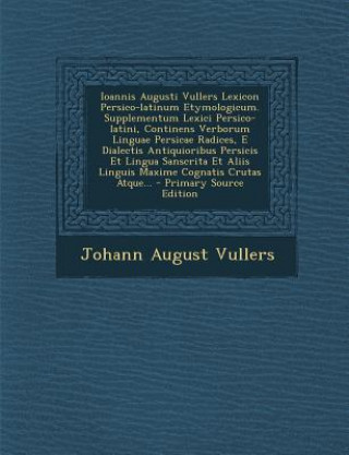 Ioannis Augusti Vullers Lexicon Persico-Latinum Etymologicum. Supplementum Lexici Persico-Latini, Continens Verborum Linguae Persicae Radices, E Diale
