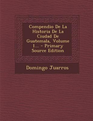 Compendio De La Historia De La Ciudad De Guatemala, Volume 1...