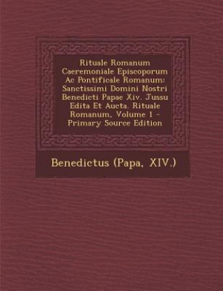 Rituale Romanum Caeremoniale Episcoporum AC Pontificale Romanum: Sanctissimi Domini Nostri Benedicti Papae XIV. Jussu Edita Et Aucta. Rituale Romanum,