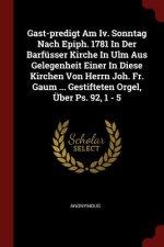 Gast-Predigt Am IV. Sonntag Nach Epiph. 1781 in Der Barfüsser Kirche in Ulm Aus Gelegenheit Einer in Diese Kirchen Von Herrn Joh. Fr. Gaum ... Gestift