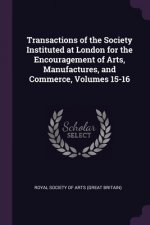 Transactions of the Society Instituted at London for the Encouragement of Arts, Manufactures, and Commerce, Volumes 15-16