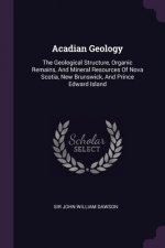 Acadian Geology: The Geological Structure, Organic Remains, And Mineral Resources Of Nova Scotia, New Brunswick, And Prince Edward Isla