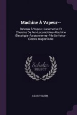 Machine ? Vapeur--: Bateaux ? Vapeur--Locomotive Et Chemins de Fer--Locomobiles--Machine Électrique--Paratonnerres--Pile de Volta--Électro