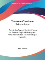 Theatrum Chemicum Brittannicum: Containing Several Poetical Pieces of Famous English Philosophers Who Have Written the Hermetique Mysteries