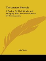 The Arcane Schools: A Review of Their Origin and Antiquity with a General History of Freemasonry