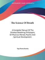 The Science Of Breath: A Complete Manual Of The Oriental Breathing Philosophy Of Physical, Mental, Psychic And Spiritual Development