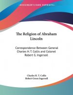 The Religion of Abraham Lincoln: Correspondence Between General Charles H. T. Collis and Colonel Robert G. Ingersoll