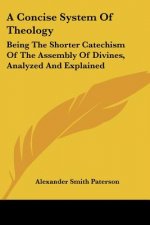 A Concise System Of Theology: Being The Shorter Catechism Of The Assembly Of Divines, Analyzed And Explained