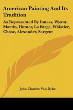 American Painting And Its Tradition: As Represented By Inness, Wyant, Martin, Homer, La Farge, Whistler, Chase, Alexander, Sargent