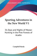 Sporting Adventures in the New World V1: Or, Days and Nights of Moose-Hunting in the Pine Forests of Acadia
