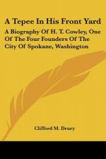 A Tepee In His Front Yard: A Biography Of H. T. Cowley, One Of The Four Founders Of The City Of Spokane, Washington