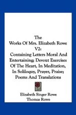 The Works Of Mrs. Elizabeth Rowe V2: Containing Letters Moral And Entertaining; Devout Exercises Of The Heart, In Meditation, In Soliloquy, Prayer, Pr