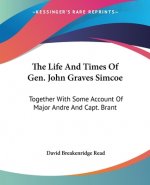 The Life And Times Of Gen. John Graves Simcoe: Together With Some Account Of Major Andre And Capt. Brant