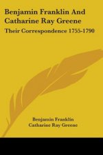 Benjamin Franklin And Catharine Ray Greene: Their Correspondence 1755-1790
