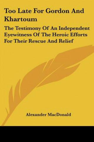 Too Late For Gordon And Khartoum: The Testimony Of An Independent Eyewitness Of The Heroic Efforts For Their Rescue And Relief