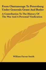 From Chattanooga To Petersburg Under Generals Grant And Butler: A Contribution To The History Of The War And A Personal Vindication