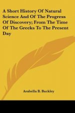 A Short History Of Natural Science And Of The Progress Of Discovery; From The Time Of The Greeks To The Present Day