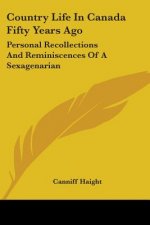 Country Life In Canada Fifty Years Ago: Personal Recollections And Reminiscences Of A Sexagenarian