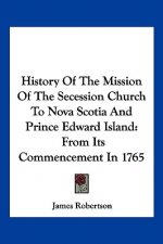 History Of The Mission Of The Secession Church To Nova Scotia And Prince Edward Island: From Its Commencement In 1765