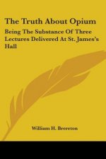 The Truth About Opium: Being The Substance Of Three Lectures Delivered At St. James's Hall