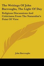 The Writings Of John Burroughs, The Light Of Day: Religious Discussions And Criticisms From The Naturalist's Point Of View